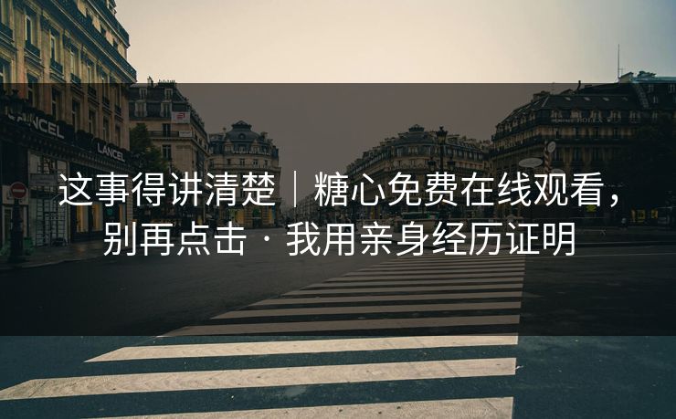 这事得讲清楚｜糖心免费在线观看，别再点击 · 我用亲身经历证明