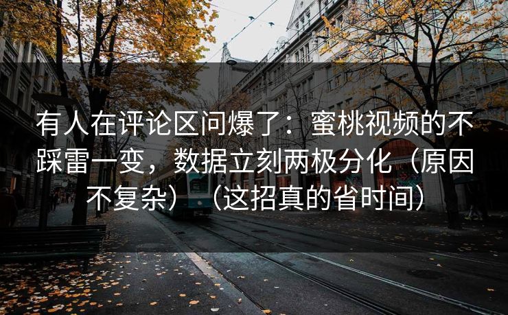 有人在评论区问爆了：蜜桃视频的不踩雷一变，数据立刻两极分化（原因不复杂）（这招真的省时间）