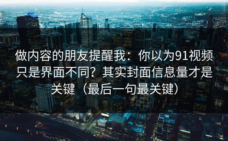 做内容的朋友提醒我：你以为91视频只是界面不同？其实封面信息量才是关键（最后一句最关键）