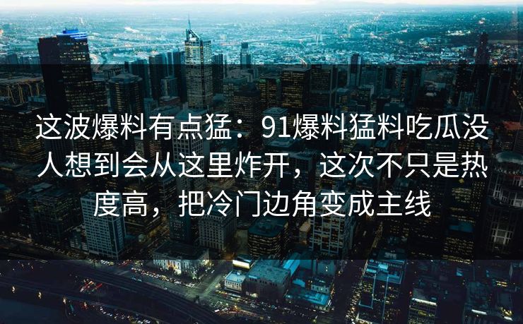 这波爆料有点猛：91爆料猛料吃瓜没人想到会从这里炸开，这次不只是热度高，把冷门边角变成主线
