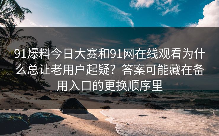 91爆料今日大赛和91网在线观看为什么总让老用户起疑？答案可能藏在备用入口的更换顺序里