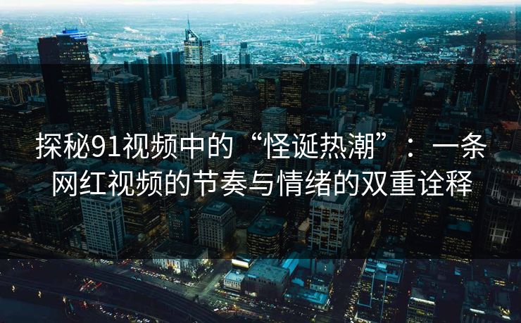 探秘91视频中的“怪诞热潮”：一条网红视频的节奏与情绪的双重诠释